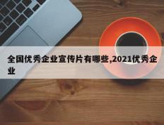 全国优秀企业宣传片有哪些,2021优秀企业