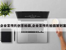企业宣传片创意拍摄,企业宣传片拍摄策划案