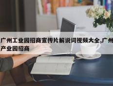 广州工业园招商宣传片解说词视频大全,广州产业园招商