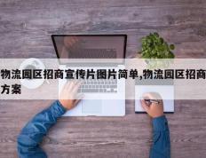 物流园区招商宣传片图片简单,物流园区招商方案