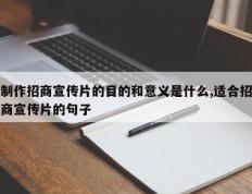制作招商宣传片的目的和意义是什么,适合招商宣传片的句子