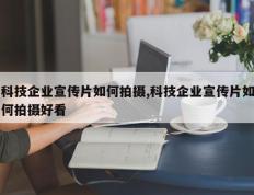 科技企业宣传片如何拍摄,科技企业宣传片如何拍摄好看