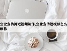 企业宣传片短视频制作,企业宣传短视频怎么制作