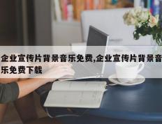 企业宣传片背景音乐免费,企业宣传片背景音乐免费下载