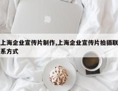 上海企业宣传片制作,上海企业宣传片拍摄联系方式