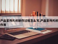 产品宣传片的制作过程怎么写,产品宣传片的作用
