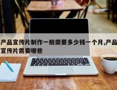 产品宣传片制作一般需要多少钱一个月,产品宣传片需要哪些
