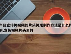 产品宣传片视频的片头片尾制作方法是什么样的,宣传视频片头素材