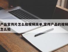 产品宣传片怎么拍视频简单,宣传产品的视频怎么拍