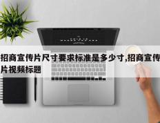 招商宣传片尺寸要求标准是多少寸,招商宣传片视频标题