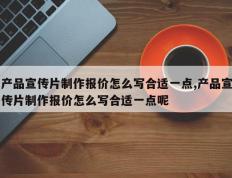 产品宣传片制作报价怎么写合适一点,产品宣传片制作报价怎么写合适一点呢