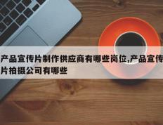 产品宣传片制作供应商有哪些岗位,产品宣传片拍摄公司有哪些