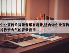 企业宣传片背景音乐有哪些,适合做企业宣传片恢宏大气的背景音乐