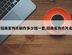 招商宣传片制作多少钱一套,招商宣传片片名