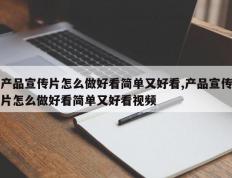 产品宣传片怎么做好看简单又好看,产品宣传片怎么做好看简单又好看视频