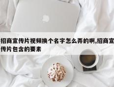 招商宣传片视频换个名字怎么弄的啊,招商宣传片包含的要素