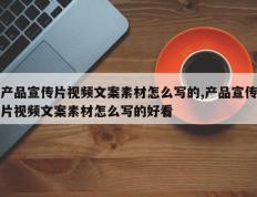 产品宣传片视频文案素材怎么写的,产品宣传片视频文案素材怎么写的好看