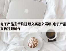 电子产品宣传片视频文案怎么写啊,电子产品宣传视频制作