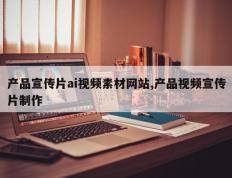 产品宣传片ai视频素材网站,产品视频宣传片制作