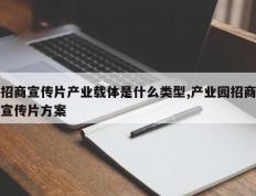 招商宣传片产业载体是什么类型,产业园招商宣传片方案