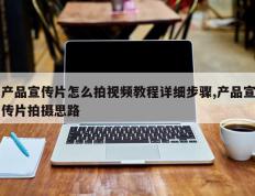 产品宣传片怎么拍视频教程详细步骤,产品宣传片拍摄思路
