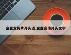 企业宣传片开头语,企业宣传片头文字