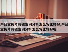 产品宣传片剪辑案例分析怎么写比较好,产品宣传片剪辑案例分析怎么写比较好呢