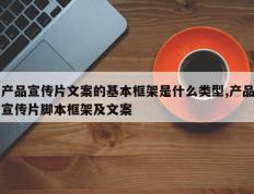 产品宣传片文案的基本框架是什么类型,产品宣传片脚本框架及文案