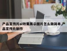 产品宣传片ai效果展示图片怎么做简单,产品宣传片制作